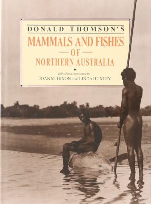DONALD THOMSON'S MAMMALS AND FISHES OF NORTHERN AUSTRALIA edited by Joan Dixon and Linda Huxley